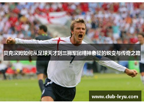 贝克汉姆如何从足球天才到三狮军团精神象征的蜕变与传奇之路 贝克汉姆如何从足球天才到三狮军团精神象征的蜕变与传奇之路