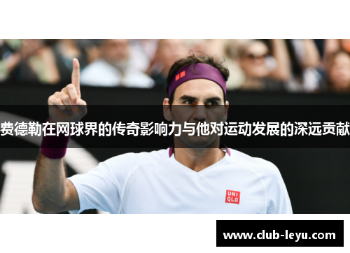 费德勒在网球界的传奇影响力与他对运动发展的深远贡献