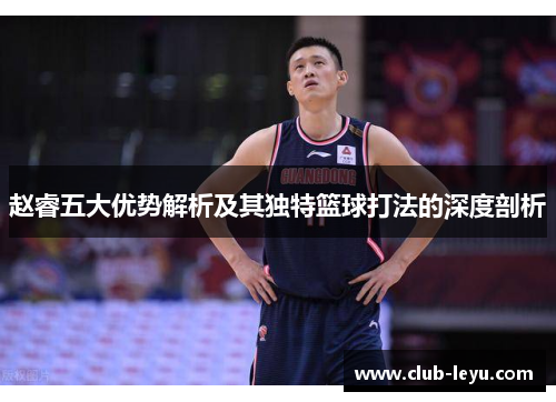赵睿五大优势解析及其独特篮球打法的深度剖析