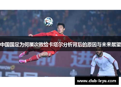 中国国足为何屡次败给卡塔尔分析背后的原因与未来展望 中国国足为何屡次败给卡塔尔分析背后的原因与未来展望