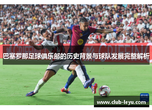 巴塞罗那足球俱乐部的历史背景与球队发展完整解析