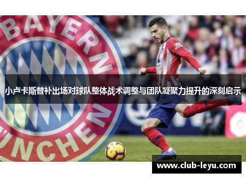 小卢卡斯替补出场对球队整体战术调整与团队凝聚力提升的深刻启示 小卢卡斯替补出场对球队整体战术调整与团队凝聚力提升的深刻启示