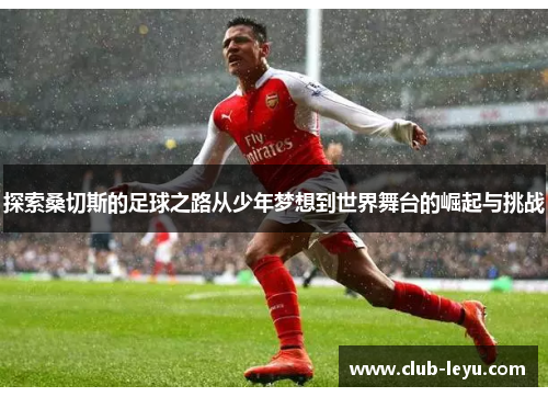 探索桑切斯的足球之路从少年梦想到世界舞台的崛起与挑战 探索桑切斯的足球之路从少年梦想到世界舞台的崛起与挑战