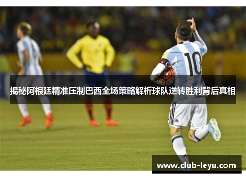 揭秘阿根廷精准压制巴西全场策略解析球队逆转胜利背后真相 揭秘阿根廷精准压制巴西全场策略解析球队逆转胜利背后真相