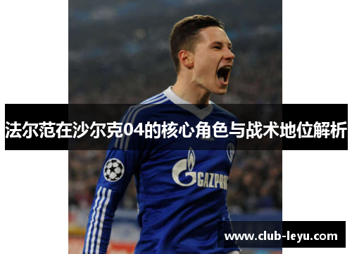法尔范在沙尔克04的核心角色与战术地位解析 法尔范在沙尔克04的核心角色与战术地位解析