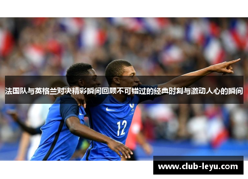 法国队与英格兰对决精彩瞬间回顾不可错过的经典时刻与激动人心的瞬间 法国队与英格兰对决精彩瞬间回顾不可错过的经典时刻与激动人心的瞬间