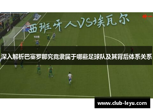 深入解析巴塞罗那究竟隶属于哪些足球队及其背后体系关系 深入解析巴塞罗那究竟隶属于哪些足球队及其背后体系关系