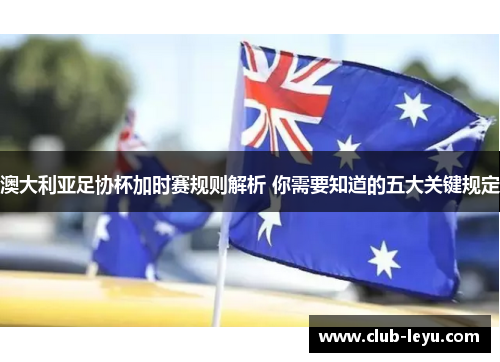 澳大利亚足协杯加时赛规则解析 你需要知道的五大关键规定 澳大利亚足协杯加时赛规则解析 你需要知道的五大关键规定