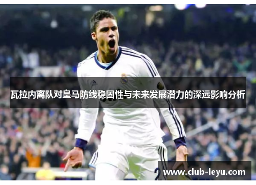 瓦拉内离队对皇马防线稳固性与未来发展潜力的深远影响分析 瓦拉内离队对皇马防线稳固性与未来发展潜力的深远影响分析
