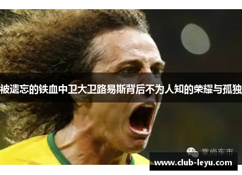 被遗忘的铁血中卫大卫路易斯背后不为人知的荣耀与孤独 被遗忘的铁血中卫大卫路易斯背后不为人知的荣耀与孤独