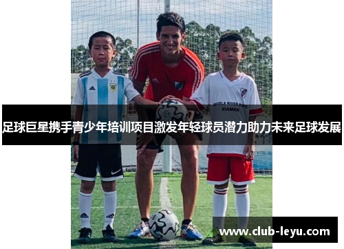 足球巨星携手青少年培训项目激发年轻球员潜力助力未来足球发展